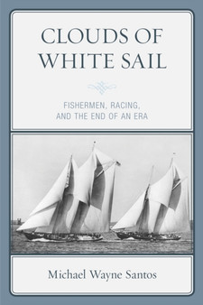 Clouds of White Sail : Fishermen, Racing, and the End of an Era by Michael Wayne Santos - Paperback