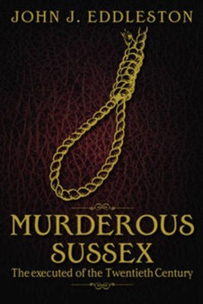 Murderous Sussex : The Executed of the Twentieth Century by John J. Eddleston - Paperback