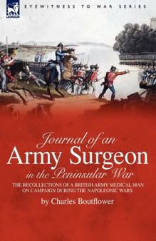 Journal of an Army Surgeon in the Peninsular War : the Recollections of a British Army Medical Man on Campaign During the Napoleonic Wars by Charles Boutflower - Hardback