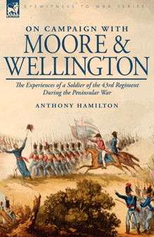 On Campaign With Moore and Wellington : the Experiences of a Soldier of the 43rd Regiment During the Peninsular War by Anthony Hamilton - Hardback