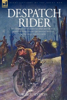 Despatch Rider : The Experiences of a British Army Motorcycle Despatch Rider During the Opening Battles of the Great War in Europe by Captain W H L Watson - Hardback