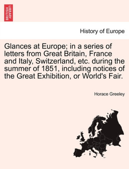 Glances at Europe; In a Series of Letters from Great Britain, France and Italy, Switzerland, Etc. During the Summer of 1851, Including Notices of the Great Exhibition, or World's Fair. by Horace Greeley - Paperback