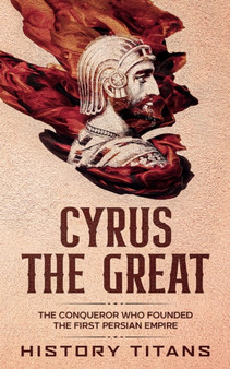 Cyrus the Great : The Conqueror Who Founded the First Persian Empire by History Titans - Paperback