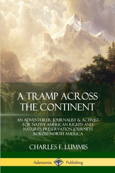 A Tramp Across the Continent : An Adventurer, Journalist and Activist for Native American Rights and Nature's Preservation Journeys Across North America by Charles F Lummis - Paperback