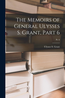 The Memoirs of General Ulysses S. Grant, Part 6; Pt. 6 by Ulysses S Grant - Paperback