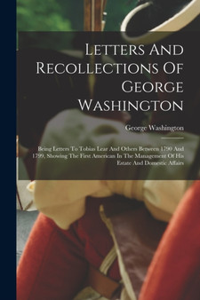 Letters And Recollections Of George Washington : Being Letters To Tobias Lear And Others Between 1790 And 1799, Showing The First American In The Management Of His Estate And Domestic Affairs by George Washington - Paperback