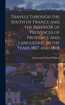 Travels through the South of France and the Interior of Provinces of Provence and Languedoc in the Years 1807 and 1808 by Lieutenant-Colonel Pinkney - Hardback