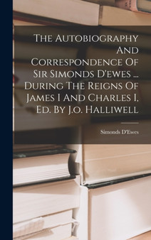 The Autobiography And Correspondence Of Sir Simonds D'ewes ... During The Reigns Of James I And Charles I, Ed. By J.o. Halliwell by Simonds D'Ewes - Hardback