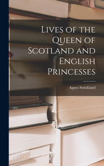 Lives of the Queen of Scotland and English Princesses by Agnes Strickland - Hardback