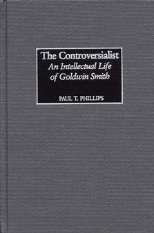 The Controversialist : An Intellectual Life of Goldwin Smith by Paul Phillips - Hardback