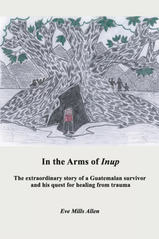 In the Arms of Inup : the extraordinary story of a Guatemalan survivor and his quest for healing from trauma by Eve Allen - Paperback