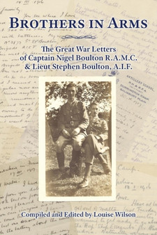 Brothers in Arms : The Great War Letters of Captain Nigel Boulton R.A.M.C. and Lieut Stephen Boulton, A.I.F. by Louise Wilson - Paperback
