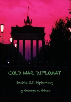 Cold War Diplomat : Inside U.S. Diplomacy 1981-2011 by George a Glass - Hardback