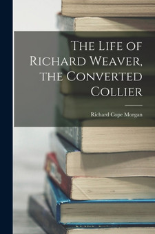 The Life of Richard Weaver, the Converted Collier by Richard Cope Morgan - Paperback