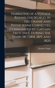 Narrative of a Voyage Round the World, in the Uranie and Physicienne Corvettes, Commanded by Captain Freycinet, During the Years 1817, 1818, 1819, and 1820 by Jacques Arago - Hardback