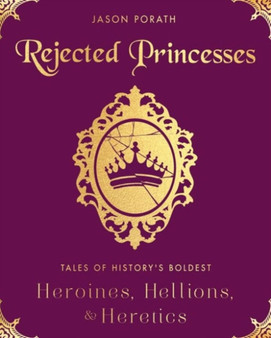 Rejected Princesses : Tales of History's Boldest Heroines, Hellions, and Heretics by Jason Porath - Hardback