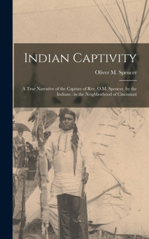 Indian Captivity : A True Narrative of the Capture of Rev. O.M. Spencer, by the Indians: in the Neighborhood of Cincinnati by Oliver M Spencer - Hardback