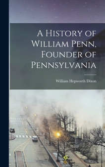 A History of William Penn, Founder of Pennsylvania by William Hepworth Dixon - Hardback