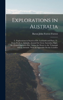 Explorations in Australia : I.- Explorations in Search of Dr. Leichardt and Party. Ii.- From Perth to Adelaide, Around the Great Australian Bight. Iii.- From Champion Bay, Across the Desert to the Tel by Baron John Forrest Forrest - Hardback