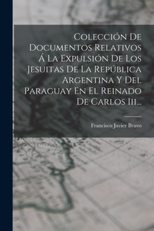 Coleccion De Documentos Relativos A La Expulsion De Los Jesuitas De La Republica Argentina Y Del Paraguay En El Reinado De Carlos Iii... by Francisco Javier Bravo - Paperback