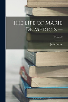 The Life of Marie de Medicis -; Volume 3 by Julia Pardoe - Paperback