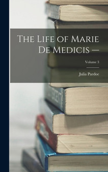 The Life of Marie de Medicis -; Volume 3 by Julia Pardoe - Hardback