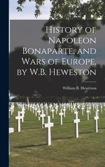 History of Napoleon Bonaparte, and Wars of Europe, by W.B. Heweston by William B Hewetson - Hardback