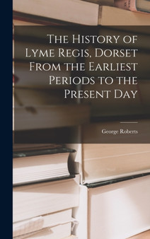 The History of Lyme Regis, Dorset From the Earliest Periods to the Present Day by George Roberts - Hardback