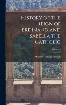 History of the Reign of Ferdinand and Isabella the Catholic; Volume 3 by William Hickling Prescott - Hardback