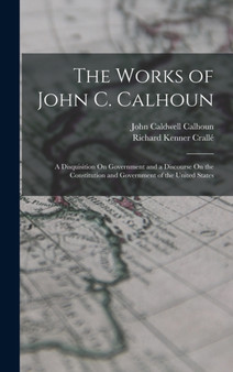 The Works of John C. Calhoun : A Disquisition On Government and a Discourse On the Constitution and Government of the United States by John Caldwell Calhoun - Hardback