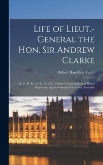Life of Lieut.-General the Hon. Sir Andrew Clarke : G. C. M. G., C. B., C. I. E., Colonel-Commandant of Royal Engineers, Agent-General of Victoria, Australia by Robert Hamilton Vetch - Hardback
