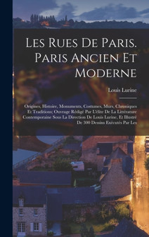 Les rues de Paris. Paris ancien et moderne; origines, histoire, monuments, costumes, murs, chroniques et traditions; ouvrage redige par l'elite de la litterature contemporaine sous la direction de Lou by Louis Lurine - Hardback