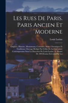 Les rues de Paris. Paris ancien et moderne; origines, histoire, monuments, costumes, murs, chroniques et traditions; ouvrage redige par l'elite de la litterature contemporaine sous la direction de Lou by Louis Lurine - Paperback