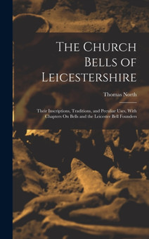 The Church Bells of Leicestershire : Their Inscriptions, Traditions, and Peculiar Uses, With Chapters On Bells and the Leicester Bell Founders by Thomas North - Hardback