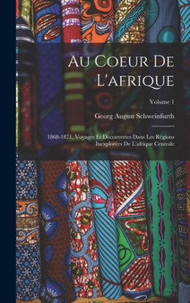 Au Coeur De L'afrique : 1868-1871, Voyages Et Decouvertes Dans Les Regions Inexplorees De L'afrique Centrale; Volume 1 by Georg August Schweinfurth - Hardback