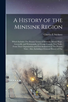 A History of the Minisink Region : Which Includes The Present Towns of Minisink, Mount Hope, Greenville and Wawayanda, in Orange County, New York; From Their Organization and First Settlement to The P by Charles E Stickney - Paperback