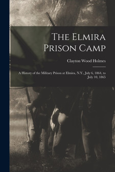 The Elmira Prison Camp : A History of the Military Prison at Elmira, N.Y., July 6, 1864, to July 10, 1865 by Clayton Wood Holmes - Paperback