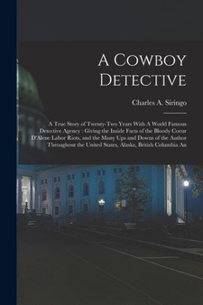 A Cowboy Detective : A True Story of Twenty-two Years With A World Famous Detective Agency: Giving the Inside Facts of the Bloody Coeur D'Alene Labor Riots, and the Many ups and Downs of the Author Th by Charles a Siringo - Paperback