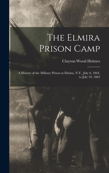 The Elmira Prison Camp : A History of the Military Prison at Elmira, N.Y., July 6, 1864, to July 10, 1865 by Clayton Wood Holmes - Hardback