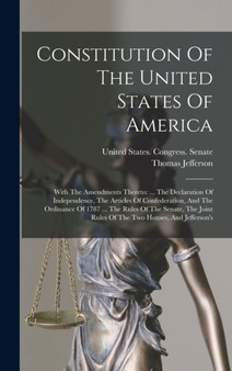 Constitution Of The United States Of America : With The Amendments Thereto: ... The Declaration Of Independence, The Articles Of Confederation, And The Ordinance Of 1787 ... The Rules Of The Senate, T by Thomas Jefferson - Hardback