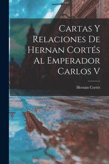 Cartas Y Relaciones De Hernan Cortes Al Emperador Carlos V by Hernan Cortes - Paperback