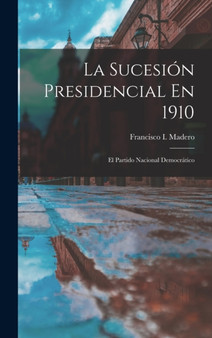 La Sucesion Presidencial En 1910 : El Partido Nacional Democratico by Francisco I Madero - Hardback