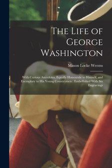 The Life of George Washington : With Curious Ancedotes, Equally Honourale to Himself, and Exemplary to His Young Countrymen: Embellished With Six Engravings by Mason Locke Weems - Paperback