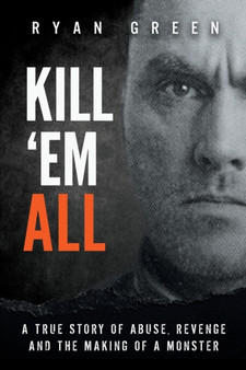 Kill 'Em All : A True Story of Abuse, Revenge and the Making of a Monster by Ryan Green - Paperback