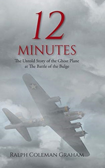 12 Minutes : The Untold Story of the Ghost Plane at The Battle of the Bulge by Ralph Coleman Graham - Hardback