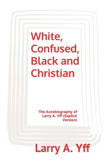 White, Confused, Black and Christian : The Autobiography of Larry A. Yff (explicit version) : 1 by Larry a Yff - Paperback