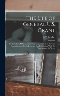 The Life of General U.S. Grant : His Early Life, Military Achievements, and History of His Civil Administration, His Sickness and Death, Together With His Tour Around the World by L T Remlap - Hardback