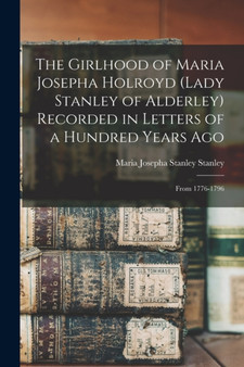 The Girlhood of Maria Josepha Holroyd (Lady Stanley of Alderley) Recorded in Letters of a Hundred Years Ago : From 1776-1796 by Maria Josepha Stanley Stanley - Paperback
