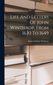 Life And Letters Of John Winthrop, From 1630 To 1649 by Robert Charles Winthrop - Hardback