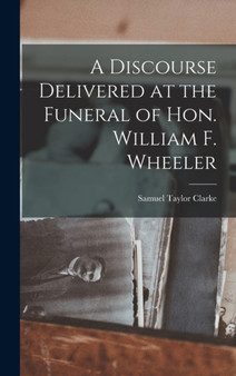 A Discourse Delivered at the Funeral of Hon. William F. Wheeler by Samuel Taylor Clarke - Hardback
